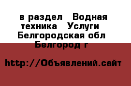  в раздел : Водная техника » Услуги . Белгородская обл.,Белгород г.